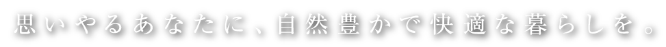 思いやるあなたに、自然豊かで快適な暮らしを。